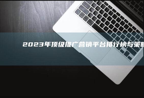 2023年顶级推广营销平台排行榜与策略解析